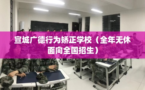 宣城广德行为矫正学校（全年无休面向全国招生）