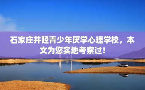 石家庄井陉青少年厌学心理学校，本文为您实地考察过！