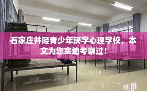 石家庄井陉青少年厌学心理学校，本文为您实地考察过！