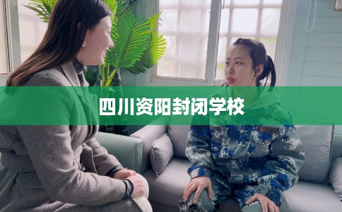 四川资阳封闭学校