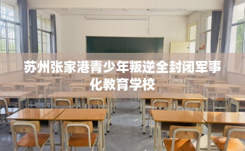 苏州张家港青少年叛逆全封闭军事化教育学校