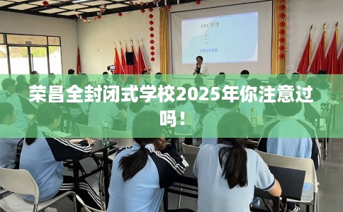 荣昌全封闭式学校2025年你注意过吗! 荣昌全封闭式学校2025年你注意过吗!