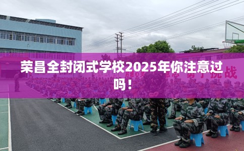 荣昌全封闭式学校2025年你注意过吗! 荣昌全封闭式学校2025年你注意过吗!