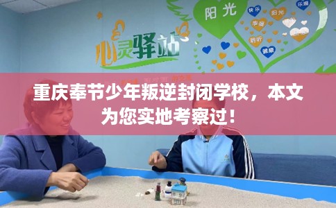 重庆奉节少年叛逆封闭学校，本文为您实地考察过！
