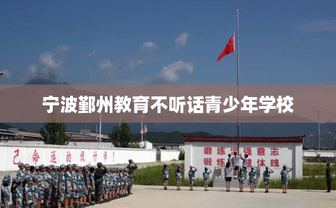 宁波鄞州教育不听话青少年学校