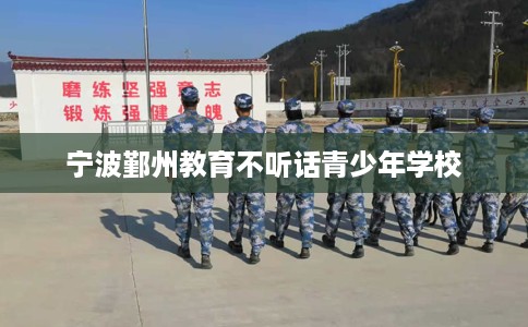 宁波鄞州教育不听话青少年学校