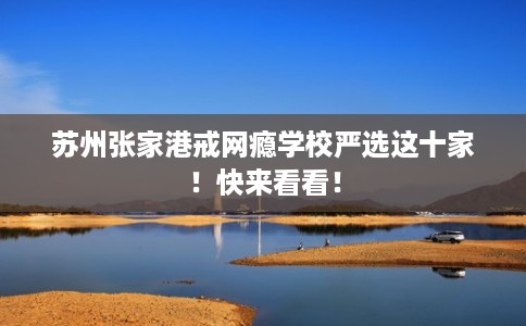 苏州张家港戒网瘾学校严选这十家！快来看看！