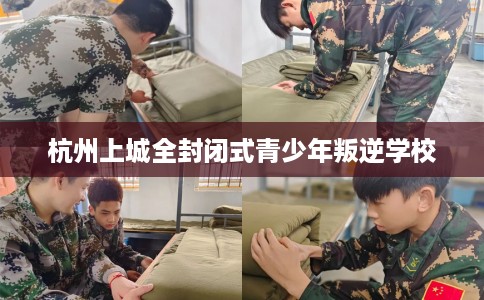 杭州上城全封闭式青少年叛逆学校