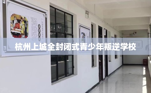杭州上城全封闭式青少年叛逆学校