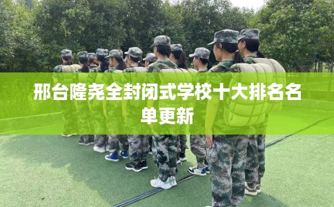 邢台隆尧全封闭式学校十大排名名单更新