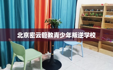 北京密云管教青少年叛逆学校