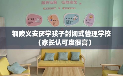铜陵义安厌学孩子封闭式管理学校（家长认可度很高）
