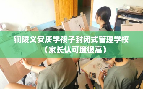 铜陵义安厌学孩子封闭式管理学校（家长认可度很高）