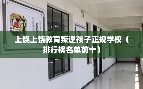 上饶上饶教育叛逆孩子正规学校（排行榜名单前十）