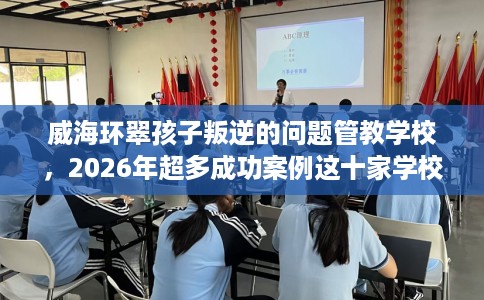 威海环翠孩子叛逆的问题管教学校，2026年超多成功案例这十家学校！
