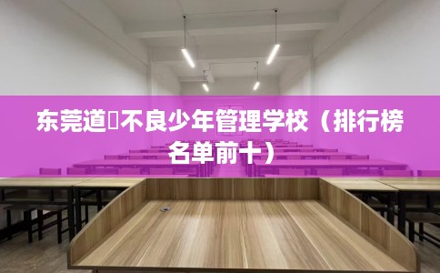 东莞道滘不良少年管理学校（排行榜名单前十）