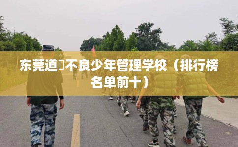 东莞道滘不良少年管理学校（排行榜名单前十）