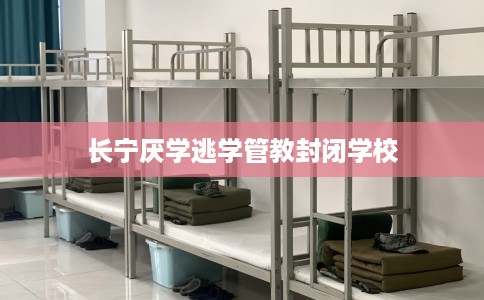 长宁厌学逃学管教封闭学校