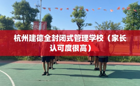 杭州建德全封闭式管理学校(家长认可度很高) 杭州建德全封闭式管理学校(家长认可度很高)