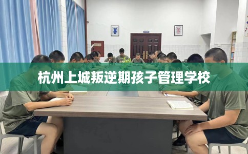 杭州上城叛逆期孩子管理学校 杭州上城叛逆期孩子管理学校
