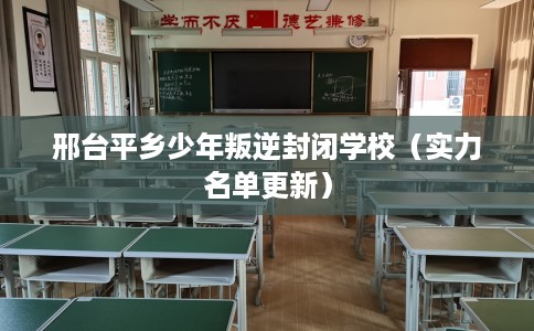 邢台平乡少年叛逆封闭学校（实力名单更新）
