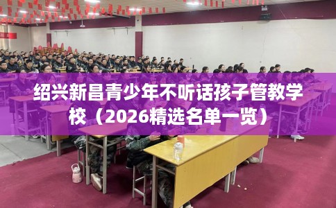 绍兴新昌青少年不听话孩子管教学校（2026精选名单一览）