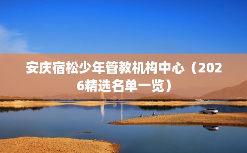 安庆宿松少年管教机构中心（2026精选名单一览）