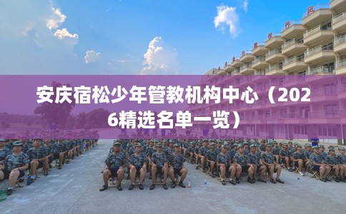 安庆宿松少年管教机构中心（2026精选名单一览）