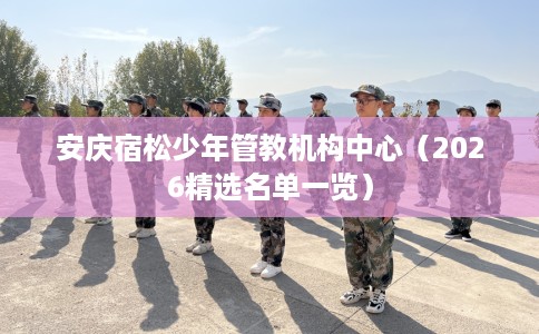 安庆宿松少年管教机构中心（2026精选名单一览）