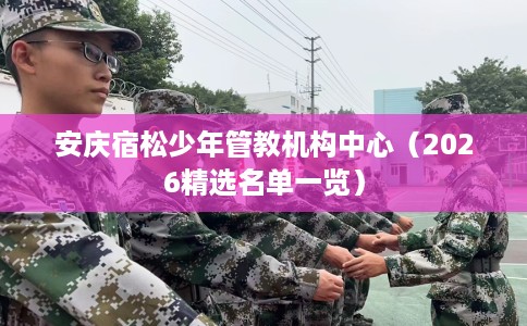 安庆宿松少年管教机构中心（2026精选名单一览）