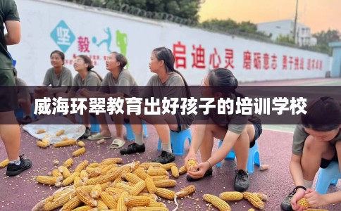 威海环翠教育出好孩子的培训学校