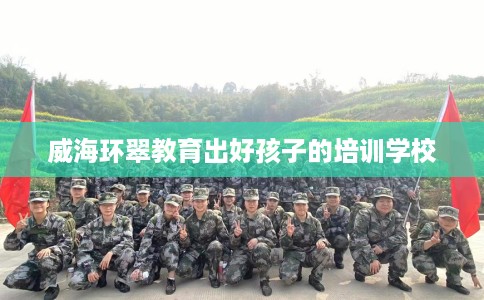 威海环翠教育出好孩子的培训学校