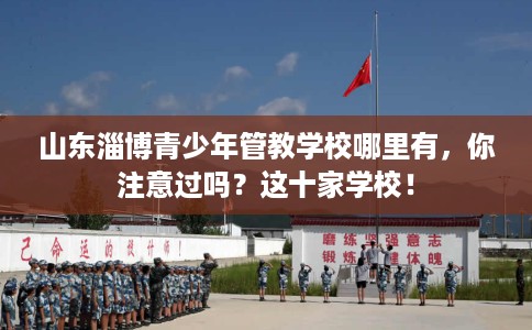 山东淄博青少年管教学校哪里有，你注意过吗？这十家学校！