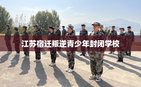 江苏宿迁叛逆青少年封闭学校