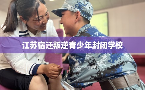 江苏宿迁叛逆青少年封闭学校