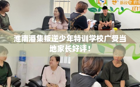 淮南潘集叛逆少年特训学校广受当地家长好评！