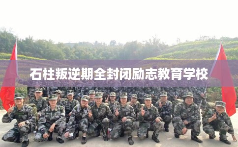 石柱叛逆期全封闭励志教育学校