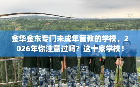 金华金东专门未成年管教的学校，2026年你注意过吗？这十家学校！