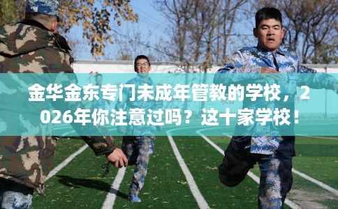 金华金东专门未成年管教的学校，2026年你注意过吗？这十家学校！