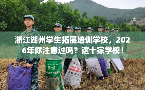 浙江湖州学生拓展培训学校，2026年你注意过吗？这十家学校！