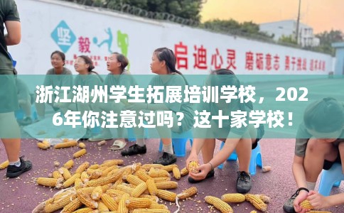 浙江湖州学生拓展培训学校，2026年你注意过吗？这十家学校！