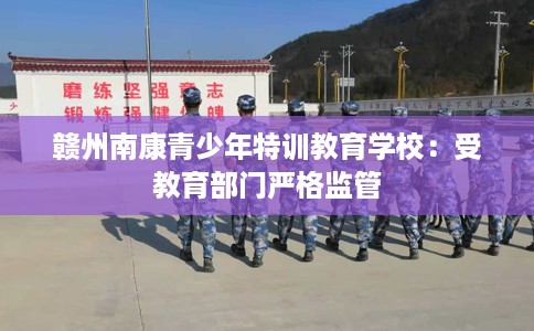 赣州南康青少年特训教育学校:受教育部门严格监管 赣州南康青少年特训教育学校:受教育部门严格监管