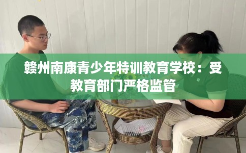 赣州南康青少年特训教育学校:受教育部门严格监管 赣州南康青少年特训教育学校:受教育部门严格监管