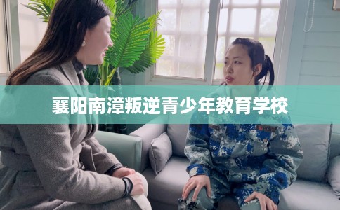 襄阳南漳叛逆青少年教育学校