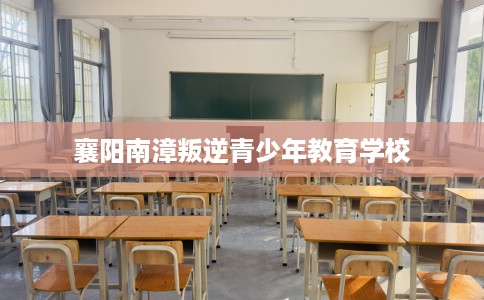 襄阳南漳叛逆青少年教育学校