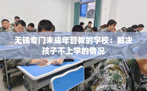 无锡专门未成年管教的学校：解决孩子不上学的情况