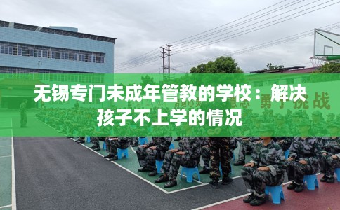 无锡专门未成年管教的学校：解决孩子不上学的情况