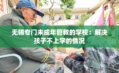 无锡专门未成年管教的学校：解决孩子不上学的情况