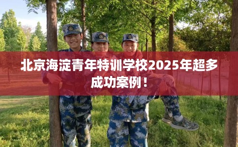 北京海淀青年特训学校2025年超多成功案例！