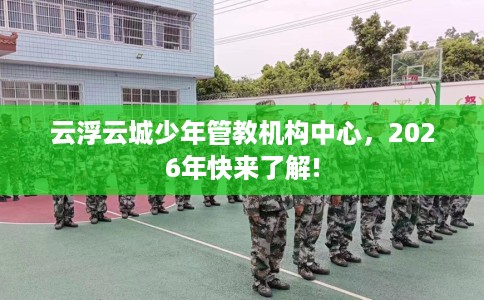 云浮云城少年管教机构中心，2026年快来了解!